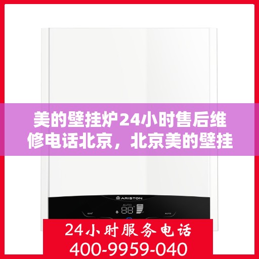 美的壁挂炉24小时售后维修电话北京，北京美的壁挂炉全天候售后维修服务热线