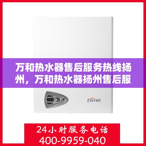 万和热水器售后服务热线扬州，万和热水器扬州售后服务热线详解