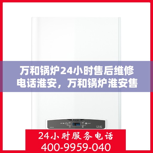 万和锅炉24小时售后维修电话淮安，万和锅炉淮安售后维修热线全天候服务，专业解决您的锅炉问题！