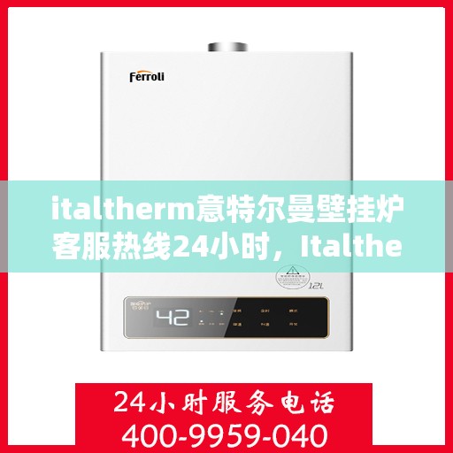 italtherm意特尔曼壁挂炉客服热线24小时，Italtherm意特尔曼壁挂炉全天候客服热线，温暖服务不打烊
