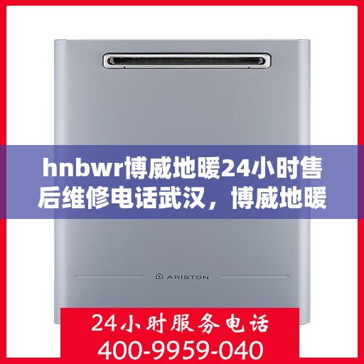 hnbwr博威地暖24小时售后维修电话武汉，博威地暖武汉专业售后维修团队全天候服务热线及售后保障指南