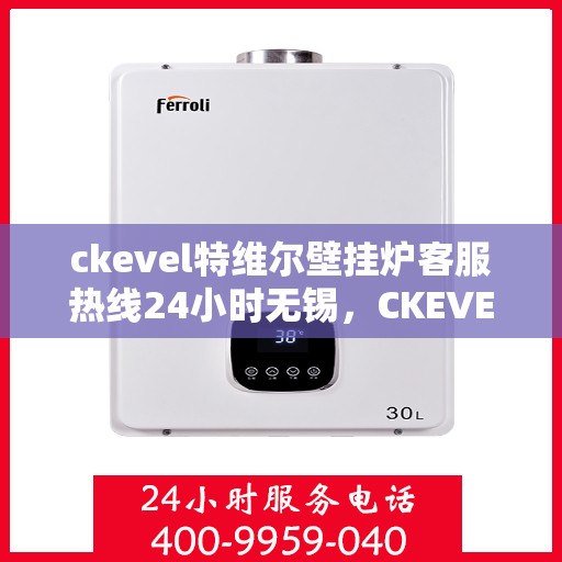 ckevel特维尔壁挂炉客服热线24小时无锡，CKEVEL特维尔壁挂炉无锡全天候客服热线，专业解答您的疑问