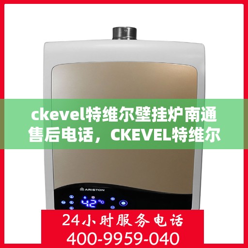 ckevel特维尔壁挂炉南通售后电话，CKEVEL特维尔壁挂炉南通售后服务热线及维修指南