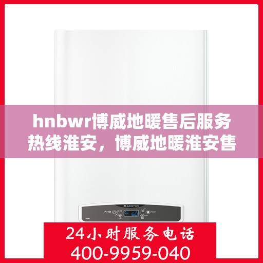 hnbwr博威地暖售后服务热线淮安，博威地暖淮安售后服务热线及专业维修支持