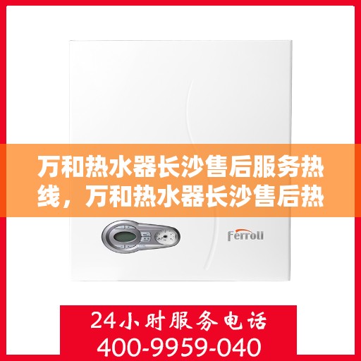 万和热水器长沙售后服务热线，万和热水器长沙售后热线专业服务，解决您的热水器问题