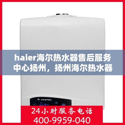 haier海尔热水器售后服务中心扬州，扬州海尔热水器售后服务中心，专业维修，贴心服务