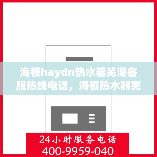 海顿haydn热水器芜湖客服热线电话，海顿热水器芜湖客服热线电话及售后服务指南