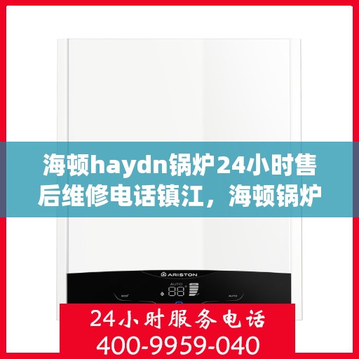 海顿haydn锅炉24小时售后维修电话镇江，海顿锅炉镇江售后维修热线全天候服务，专业解决您的锅炉问题