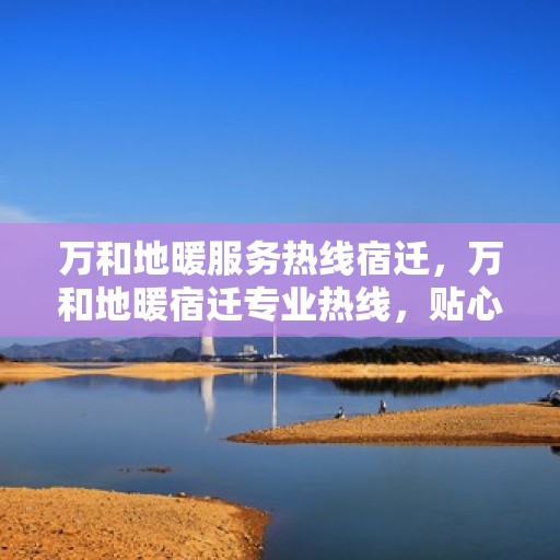 万和地暖服务热线宿迁，万和地暖宿迁专业热线，贴心服务温暖您的生活