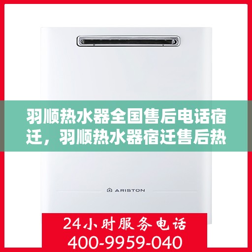 羽顺热水器全国售后电话宿迁，羽顺热水器宿迁售后热线，专业维修团队，全方位服务保障