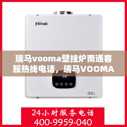 瑞马vooma壁挂炉南通客服热线电话，瑞马VOOMA壁挂炉南通客服热线电话详解，专业维修与售后支持