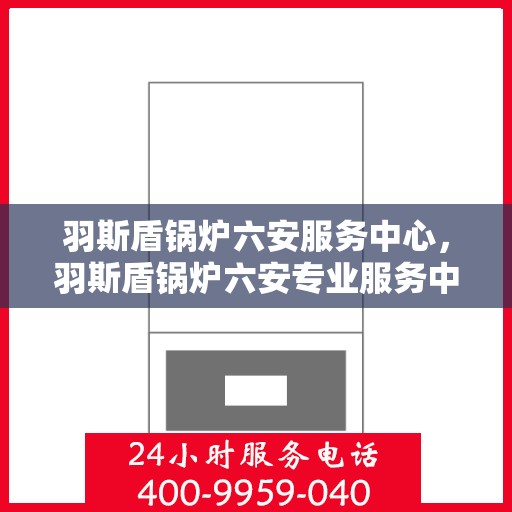 羽斯盾锅炉六安服务中心，羽斯盾锅炉六安专业服务中心