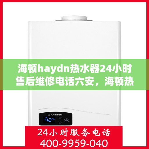 海顿haydn热水器24小时售后维修电话六安，海顿热水器六安售后维修热线，全天候服务，专业解决您的热水器问题