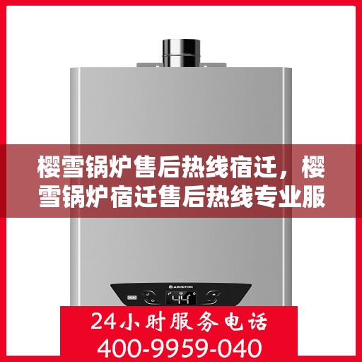樱雪锅炉售后热线宿迁，樱雪锅炉宿迁售后热线专业服务，解决您的维修难题