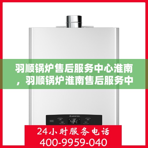 羽顺锅炉售后服务中心淮南，羽顺锅炉淮南售后服务中心，专业维修，贴心服务