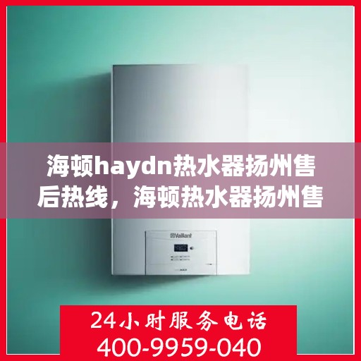 海顿haydn热水器扬州售后热线，海顿热水器扬州售后热线，专业维修与贴心服务
