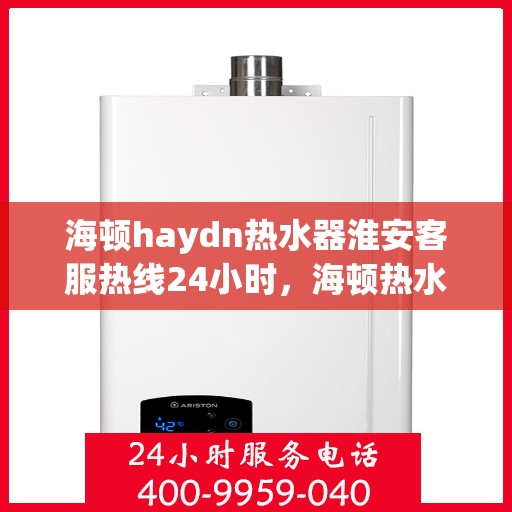 海顿haydn热水器淮安客服热线24小时，海顿热水器淮安客服热线全天候服务，温暖您的每一刻