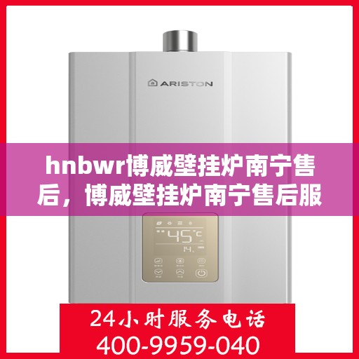 hnbwr博威壁挂炉南宁售后，博威壁挂炉南宁售后服务中心，专业维修与贴心服务
