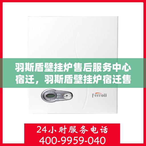 羽斯盾壁挂炉售后服务中心宿迁，羽斯盾壁挂炉宿迁售后服务中心，专业维修，贴心服务