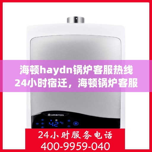 海顿haydn锅炉客服热线24小时宿迁，海顿锅炉客服热线全天候服务宿迁，24小时热线不打烊