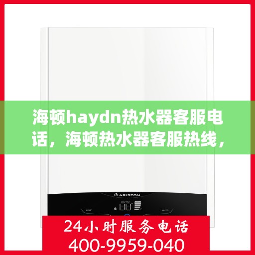 海顿haydn热水器客服电话，海顿热水器客服热线，解决您的疑问，提供专业服务