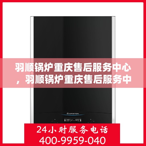 羽顺锅炉重庆售后服务中心，羽顺锅炉重庆售后服务中心，专业维修，贴心服务