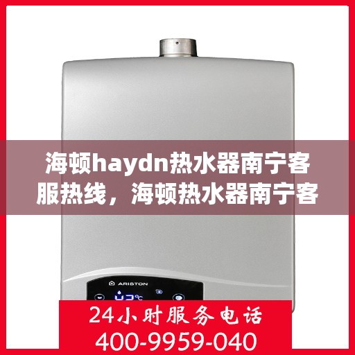 海顿haydn热水器南宁客服热线，海顿热水器南宁客服热线，专业支持与解决方案一站式服务