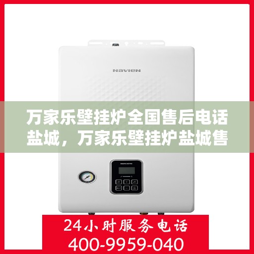 万家乐壁挂炉全国售后电话盐城，万家乐壁挂炉盐城售后电话及维修服务指南