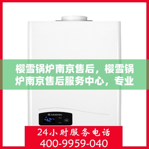 樱雪锅炉南京售后，樱雪锅炉南京售后服务中心，专业维修与贴心服务