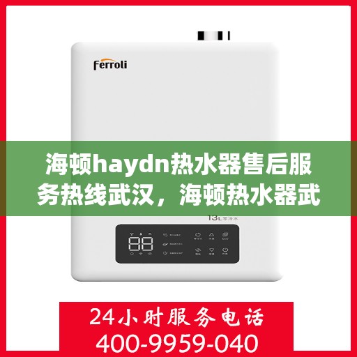 海顿haydn热水器售后服务热线武汉，海顿热水器武汉售后服务热线指南