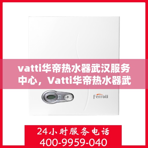 vatti华帝热水器武汉服务中心，Vatti华帝热水器武汉服务中心，专业维修与贴心服务