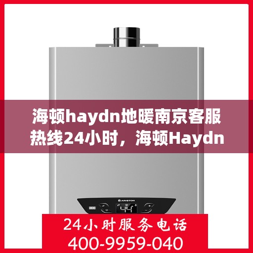 海顿haydn地暖南京客服热线24小时，海顿Haydn地暖南京全天候客服热线，贴心服务，温暖不停歇