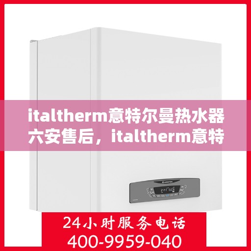 italtherm意特尔曼热水器六安售后，italtherm意特尔曼热水器六安售后服务中心，专业维修与贴心服务