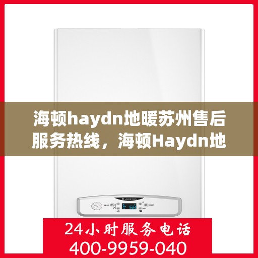 海顿haydn地暖苏州售后服务热线，海顿Haydn地暖苏州售后服务热线，专业团队，温暖您的生活