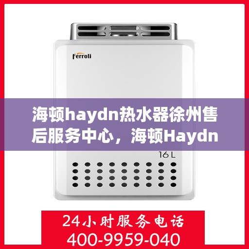 海顿haydn热水器徐州售后服务中心，海顿Haydn热水器徐州售后服务中心，专业维修，贴心服务