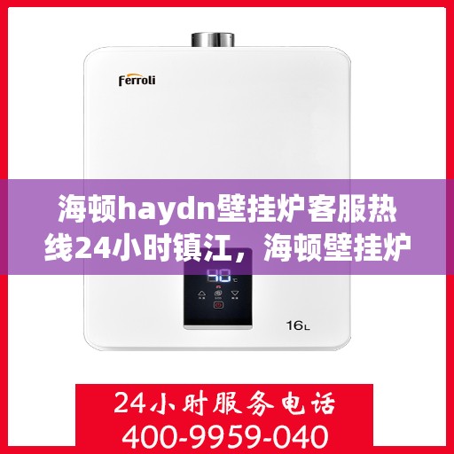 海顿haydn壁挂炉客服热线24小时镇江，海顿壁挂炉镇江客服热线全天候服务，专业解答您的疑问