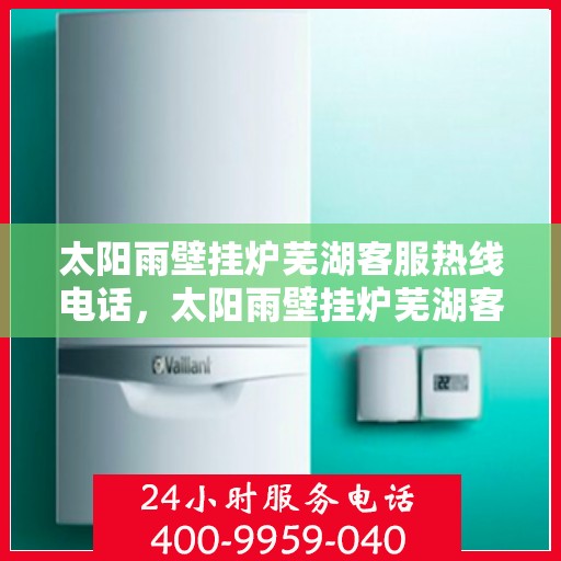 太阳雨壁挂炉芜湖客服热线电话，太阳雨壁挂炉芜湖客服热线全攻略，专业解答，贴心服务！