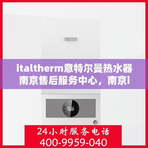 italtherm意特尔曼热水器南京售后服务中心，南京italtherm意特尔曼热水器售后服务中心，专业维修与优质服务