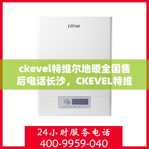 ckevel特维尔地暖全国售后电话长沙，CKEVEL特维尔地暖全国售后电话在长沙的服务详解