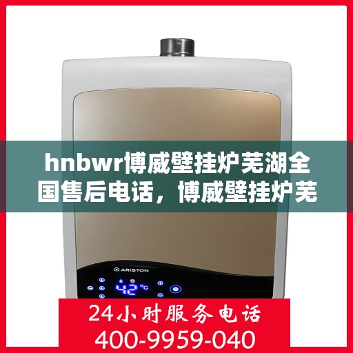 hnbwr博威壁挂炉芜湖全国售后电话，博威壁挂炉芜湖售后服务中心联系电话
