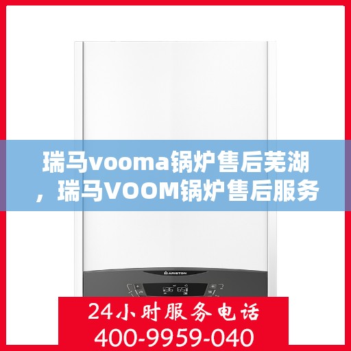 瑞马vooma锅炉售后芜湖，瑞马VOOM锅炉售后服务中心在芜湖，专业维修与保养服务