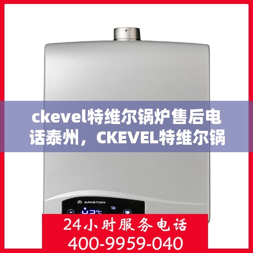 ckevel特维尔锅炉售后电话泰州，CKEVEL特维尔锅炉泰州售后联系电话及服务一览