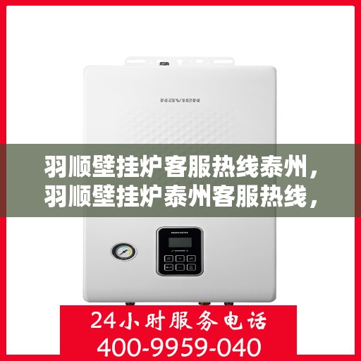 羽顺壁挂炉客服热线泰州，羽顺壁挂炉泰州客服热线，专业解答，温暖您的生活