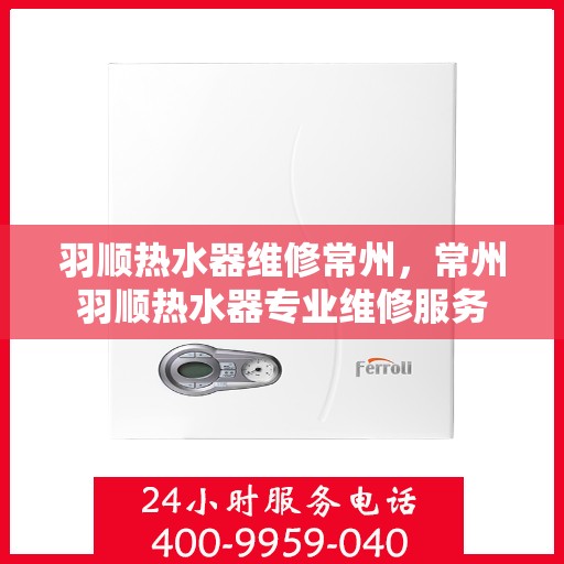 羽顺热水器维修常州，常州羽顺热水器专业维修服务