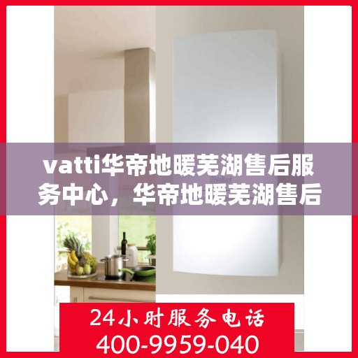 vatti华帝地暖芜湖售后服务中心，华帝地暖芜湖售后服务中心，专业维修，贴心服务