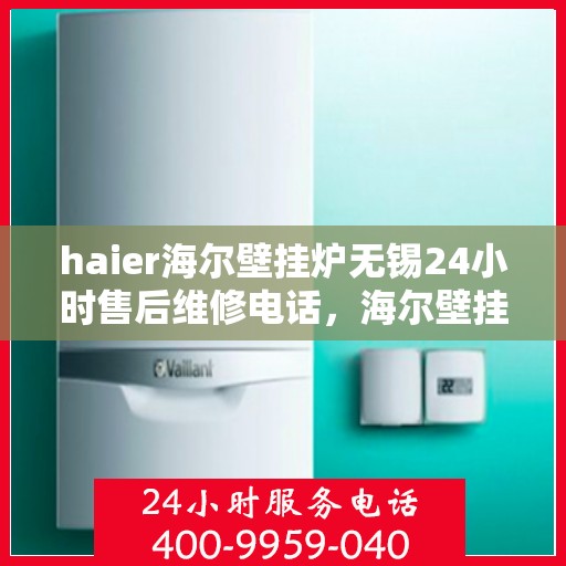 haier海尔壁挂炉无锡24小时售后维修电话，海尔壁挂炉无锡售后维修电话全天候服务，专业解决壁挂炉故障问题