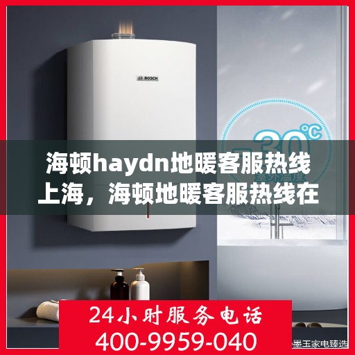 海顿haydn地暖客服热线上海，海顿地暖客服热线在上海，专业支持与解决方案的温暖连线
