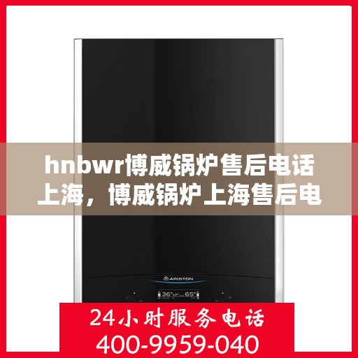 hnbwr博威锅炉售后电话上海，博威锅炉上海售后电话及维修服务指南