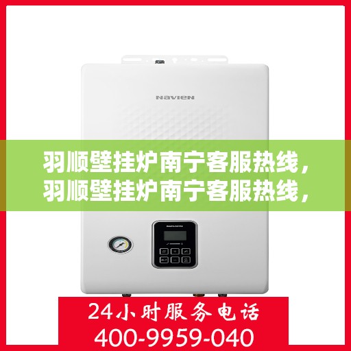 羽顺壁挂炉南宁客服热线，羽顺壁挂炉南宁客服热线，专业团队为您提供贴心服务