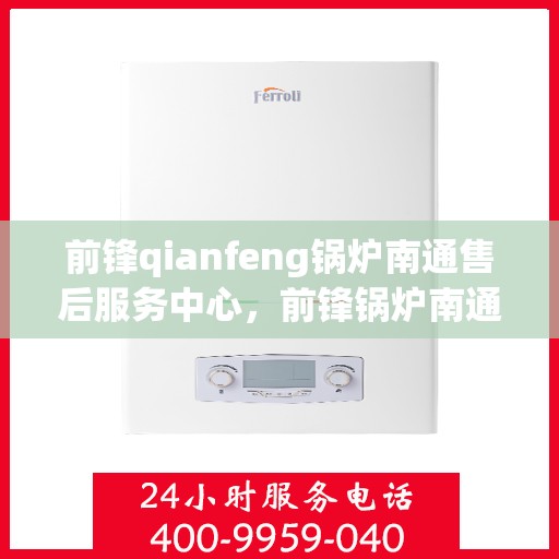 前锋qianfeng锅炉南通售后服务中心，前锋锅炉南通售后服务中心，专业维修，贴心服务